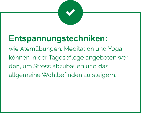 Entspannungstechniken:  wie Atemübungen, Meditation und Yoga  können in der Tagespflege angeboten werden, um Stress abzubauen und das  allgemeine Wohlbefinden zu steigern.