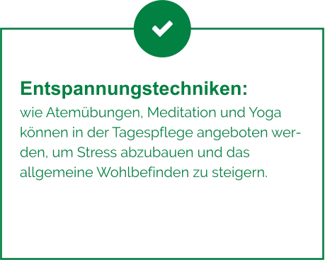 Entspannungstechniken:  wie Atemübungen, Meditation und Yoga  können in der Tagespflege angeboten werden, um Stress abzubauen und das  allgemeine Wohlbefinden zu steigern.